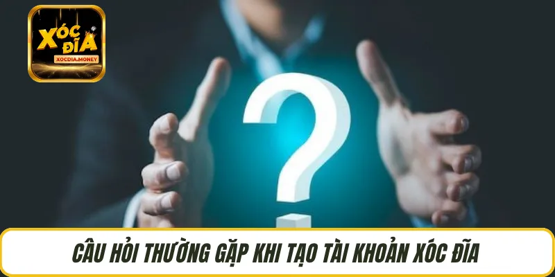 Câu hỏi thường gặp khi tạo tài khoản Xóc Đĩa 